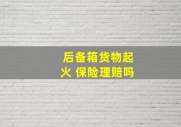 后备箱货物起火 保险理赔吗